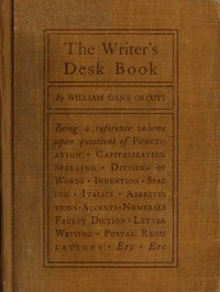 The Writer's Desk Book
Being a Reference Volume upon Questions of Punctuation, Capitalization, Spelling, Division of Words, Indention, Spacing, Italics, Abbreviations, Accents, Numerals, Faulty Diction, Letter Writing, Postal Regulations, Etc. by William Dana Orcutt