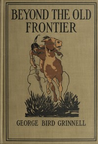 Beyond the Old Frontier: Adventures of Indian-Fighters, Hunters, and Fur-Traders by George Bird Grinnell