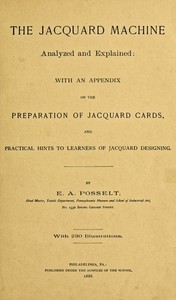The Jacquard Machine Analyzed and Explained
With an appendix on the preparation of jacquard cards, and practical hints to learners of jacquard designing by E. A. (Emanuel Anthony) Posselt