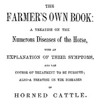The Farmer's Own Book: A treatise on the numerous diseases of the horse
with an explanation of their symptoms, and the course of treatment to be pursued; also a treatise on the diseases of horned cattle by J. D. Koogle