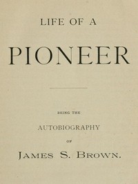 Life of a Pioneer: Being the Autobiography of James S. Brown by James S. (James Stephens) Brown