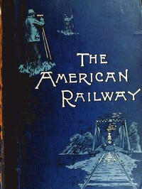 The American Railway: Its Construction, Development, Management, and Appliances by Thomas Curtis Clarke
