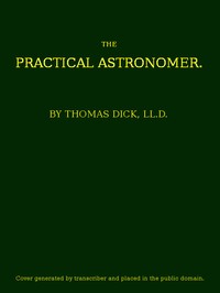 The Practical Astronomer
Comprising illustrations of light and colours--practical descriptions of all kinds of telescopes--the use of the equatorial-transit--circular, and other astronomical instruments, a particular account of the Earl of Rosse's large telescopes, and other topics connected with astronomy by Thomas Dick