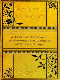 Dirty Dustbins and Sloppy Streets
A Practical Treatise on the Scavenging and Cleansing of Cities and Towns by H. Percy (Henry Percy) Boulnois