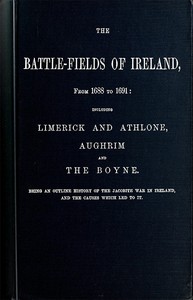 The battle-fields of Ireland, from 1688 to 1691 : $b including Limerick and Athlone, Aughrim and the Boyne. Being an outline history of the Jacobite war in Ireland, and the causes which led to it by John Boyle