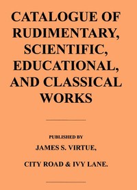 Catalogue of Rudimentary, Scientific, Educational, and Classical Works by James S. Virtue (Firm)