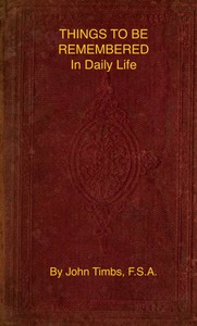 Things to be Remembered in Daily Life
With Personal Experiences and Recollections by John Timbs