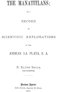 The Manatitlans
or, A record of recent scientific explorations in the Andean La Plata, S. A. by R. Elton Smile