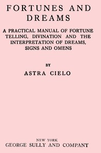 Fortunes and Dreams
A practical manual of fortune telling, divination and the interpretation of dreams, signs and omens by Astra Cielo