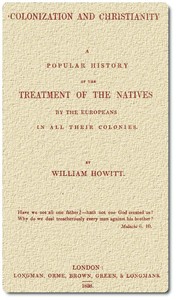 Colonization and Christianity
A popular history of the treatment of the natives by the
Europeans in all their colonies by William Howitt