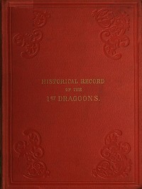 Historical Record of the First, or the Royal Regiment of Dragoons
Containing an Account of Its Formation in the Reign of King Charles the Second, and of Its Subsequent Services to 1839 by Richard Cannon