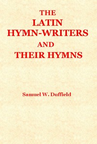 The Latin Hymn-writers and Their Hymns by Samuel Willoughby Duffield