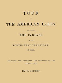 Tour of the American Lakes, and Among the Indians of the North-West Territory, in 1830, Volume 1 (of 2)
Disclosing the Character and Prospects of the Indian Race by Calvin Colton