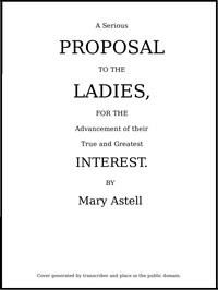 A serious proposal to the Ladies, for the advancement of their true and greatest interest (In Two Parts) by Mary Astell