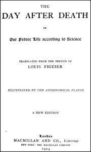 The Day After Death; Or, Our Future Life According to Science (New Edition) by Louis Figuier