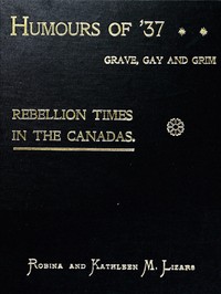 Humours of '37, Grave, Gay and Grim: Rebellion Times in the Canadas by Robina Lizars