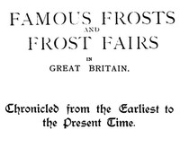 Famous Frosts and Frost Fairs in Great Britain
Chronicled from the Earliest to the Present Time by William Andrews