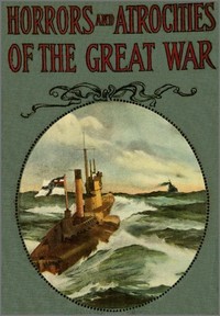 Horrors and Atrocities of the Great War
Including the Tragic Destruction of the Lusitania by Logan Marshall