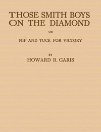 Those Smith Boys on the Diamond; or, Nip and Tuck for Victory by Howard Roger Garis