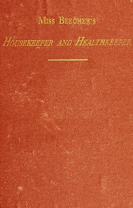 Miss Beecher's Housekeeper and Healthkeeper
Containing Five Hundred Receipes for Economical and Healthful Cooking; also, Many Directions for Securing Health and Happiness by Catharine Esther Beecher