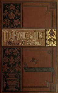 The Ethics of Diet
A Catena of Authorities Deprecatory of the Practice of Flesh Eating by Howard Williams