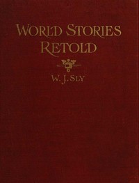 World Stories Retold for Modern Boys and Girls
One Hundred and Eighty-seven Five-minute Classic Stories for Retelling in Home, Sunday School, Children's Services, Public School Grades and "The Story-hour" in Public Libraries by William James Sly