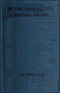 In the Prison City, Brussels, 1914-1918: A Personal Narrative by J. H. (Julia Helen Watts) Twells