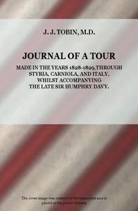 Journal of a Tour in the Years 1828-1829, through Styria, Carniola, and Italy, whilst Accompanying the Late Sir Humphry Davy by J. J. Tobin