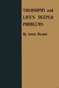 Theosophy and Life's Deeper Problems
Being the Four Convention Lectures Delivered in Bombay at the Fortieth Anniversary of the Theosophical Society, December, 1915 by Annie Besant