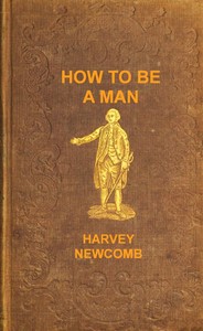 How to be a man : $b a book for boys, containing useful hints on the formation of character by Harvey Newcomb