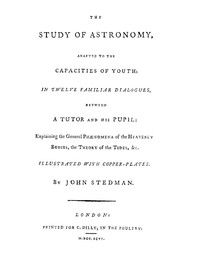 The Study of Astronomy, adapted to the capacities of youth
In twelve familiar dialogues, between a tutor and his pupil: explaining the general phænomena of the heavenly bodies, the theory of the tides, &c. by John Stedman