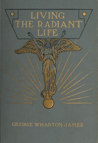 Living the Radiant Life: A Personal Narrative by George Wharton James