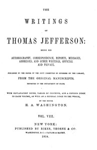 The Writings of Thomas Jefferson, Vol. 8 (of 9)
Being His Autobiography, Correspondence, Reports, Messages, Addresses, and Other Writings, Official and Private by Thomas Jefferson