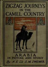Zigzag Journeys in the Camel Country: Arabia in Picture and Story by Samuel Marinus Zwemer