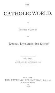 The Catholic World, Vol. 23, April, 1876-September, 1876.
A Monthly Magazine of General Literature and Science by Various