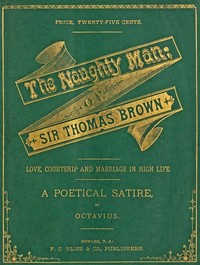 The Naughty Man; or, Sir Thomas Brown
Love, Courtship and Marriage in High Life. A Poetical Satire by Frank Chapman Bliss