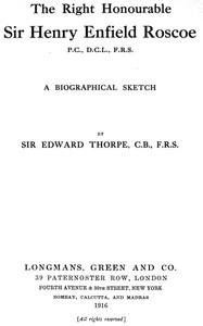 The Right Honourable Sir Henry Enfield Roscoe P.C., D.C.L., F.R.S.
A Biographical Sketch by T. E. (Thomas Edward) Thorpe