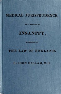 Medical Jurisprudence as it Relates to Insanity, According to the Law of England by John Haslam