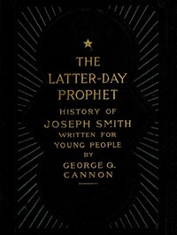 The Latter-Day Prophet: History of Joseph Smith Written for Young People by George Q. (George Quayle) Cannon