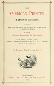 The American Printer: A Manual of Typography
Containing practical directions for managing all departments of a printing office, as well as complete instructions for apprentices; with several useful tables, numerous schemes for imposing forms in every variety, hints to authors, etc. by Thomas MacKellar
