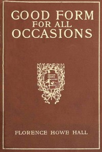 Good Form for All Occasions
A Manual of Manners, Dress and Entertainment for Both Men and Women by Florence Howe Hall