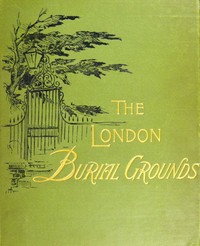 The London Burial Grounds
Notes on Their History from the Earliest Times to the Present Day by Isabella M. Holmes