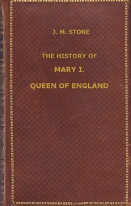 The History of Mary I, Queen of England
as found in the public records, despatches of ambassadors, in original private letters, and other contemporary documents by J. M. (Jean Mary) Stone