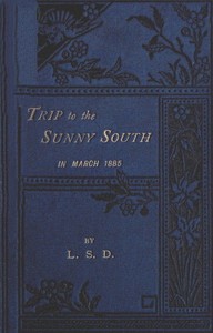 "Trip to the Sunny South" in March, 1885
Paris, Macon, Geneva, Mentone, San Remo, Monte Carlo, Monaco, Italy, Genoa, Turin, Leghorn, Pisa, Naples, Rome, Reggio, Sicily, Messina, Catania, Syracuse, Malta, Gibraltar by L. S. D.