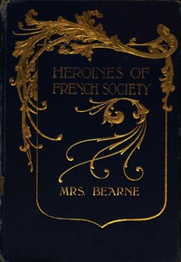 Heroines of French Society
in the Court, the Revolution, the Empire and the Restoration by Mrs. (Catherine Mary Charlton) Bearne