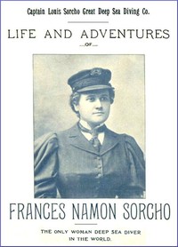 Life and Adventures of Frances Namon Sorcho
The Only Woman Deep Sea Diver in the World by Captain Louis Sorcho Great Deep Sea Diving Co.