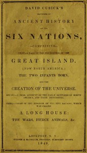 David Cusick's Sketches of Ancient History of the Six Nations
Comprising First—A Tale of the Foundation of the Great Island, (Now North America), The Two Infants Born, and the Creation of the Universe. Second—A Real Account of the Early Settlers of north America, and Their Dissensions. Third—Origin of the Kingdom of the Five Nations, Which Was Called a Long House: the Wars, Fierce Animals, &c. by David Cusick