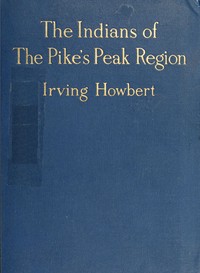The Indians of the Pike's Peak Region
Including an Account of the Battle of Sand Creek, and of Occurrences in El Paso County, Colorado, during the War with the Cheyennes and Arapahoes, in 1864 and 1868 by Irving Howbert