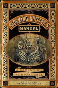 The Stocking-Knitter's Manual: A Handy Book for the Work-Table by George Cupples