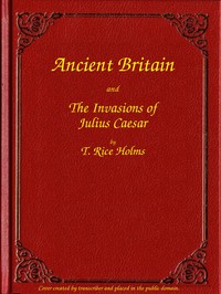 Ancient Britain and the Invasions of Julius Caesar by T. Rice (Thomas Rice) Holmes